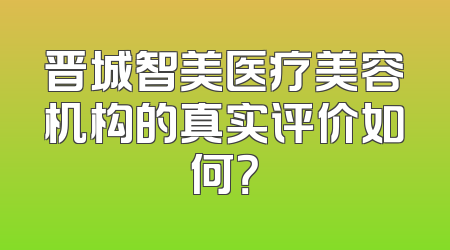 晋城智美医疗美容机构的真实评价如何？