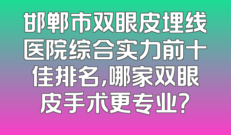 邯郸市双眼皮埋线医院综合实力前十佳排名，哪家双眼皮手术更专业？
