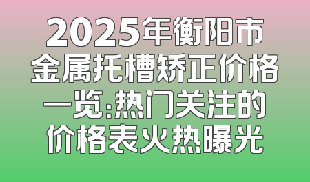 2025年衡阳市金属托槽矫正价格一览：热门关注的价格表火热曝光