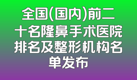 全国（国内）前二十名隆鼻手术医院排名及整形机构名单发布