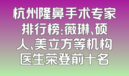杭州隆鼻手术专家排行榜：薇琳、硕人、美立方等机构医生荣登前十名