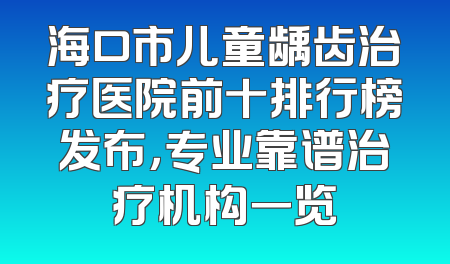 海口市儿童龋齿治疗医院前十排行榜发布，专业靠谱治疗机构一览