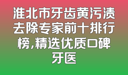 淮北市牙齿黄污渍去除专家前十排行榜，精选优质口碑牙医