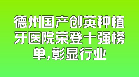 德州国产创英种植牙医院荣登十强榜单，彰显行业