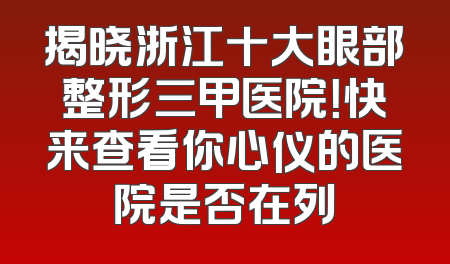 揭晓浙江十大眼部整形三甲医院！快来查看你心仪的医院是否在列