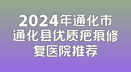 2024年通化市通化县优质疤痕修复医院推荐