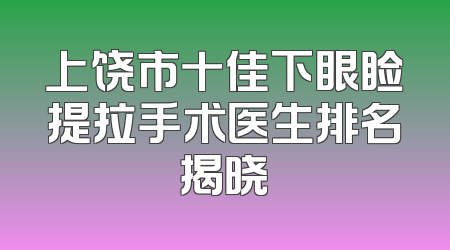 上饶市十佳下眼睑提拉手术医生排名揭晓