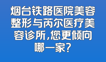 烟台铁路医院美容整形与芮尔医疗美容诊所，您更倾向哪一家？