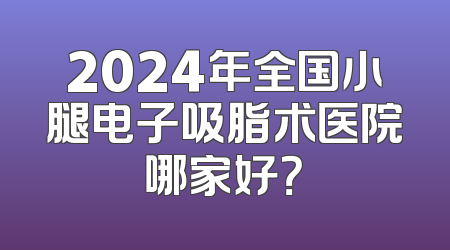2024年全国小腿电子吸脂术医院哪家好？