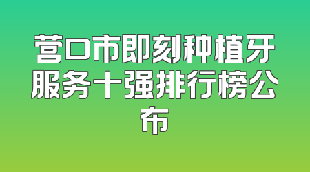营口市即刻种植牙服务十强排行榜公布