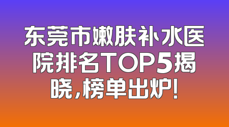 东莞市嫩肤补水医院排名TOP5揭晓，榜单出炉！