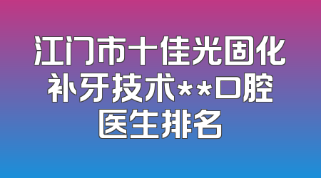 江门市十佳光固化补牙技术**口腔医生排名