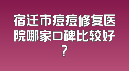 宿迁市痘痘修复医院哪家口碑比较好？