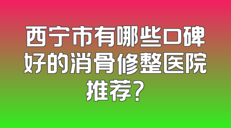 西宁市有哪些口碑好的消骨修整医院推荐？