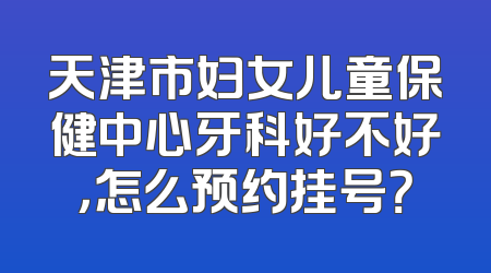 天津市妇女儿童保健中心牙科好不好，怎么预约挂号？