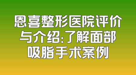 恩喜整形医院评价与介绍：了解面部吸脂手术案例