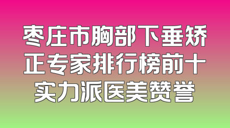 枣庄市胸部下垂矫正专家排行榜前十实力派医美赞誉