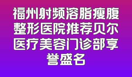 福州射频溶脂瘦腹整形医院推荐贝尔医疗美容门诊部享誉盛名