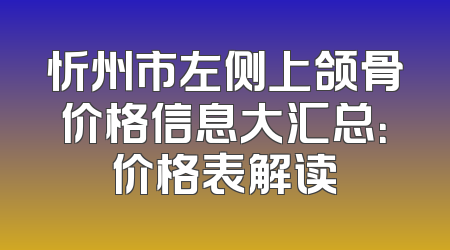 忻州市左侧上颌骨价格信息大汇总：价格表解读