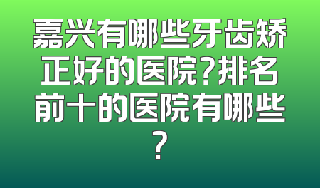 嘉兴有哪些牙齿矫正好的医院？排名前十的医院有哪些？