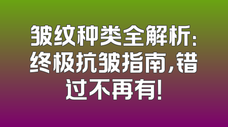 皱纹种类全解析：终极抗皱指南，错过不再有！