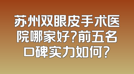苏州双眼皮手术医院哪家好？前五名口碑实力如何？