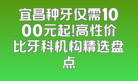 宜昌种牙仅需1000元起！高性价比牙科机构精选盘点