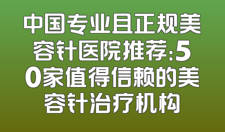 中国专业且正规美容针医院推荐：50家值得信赖的美容针治疗机构