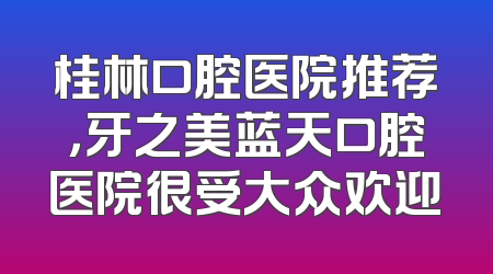 桂林口腔医院推荐，牙之美蓝天口腔医院很受大众欢迎