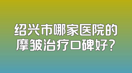 绍兴市哪家医院的摩皱治疗口碑好？