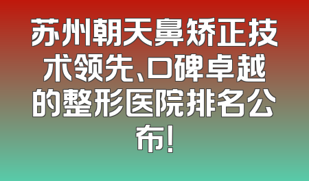 苏州朝天鼻矫正技术领先、口碑卓越的整形医院排名公布！