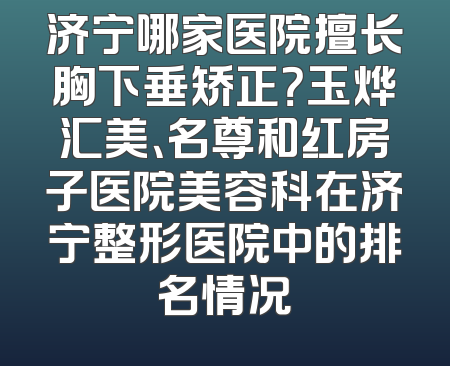 济宁哪家医院擅长胸下垂矫正？玉烨汇美、名尊和红房子医院美容科在济宁整形医院中的排名情况