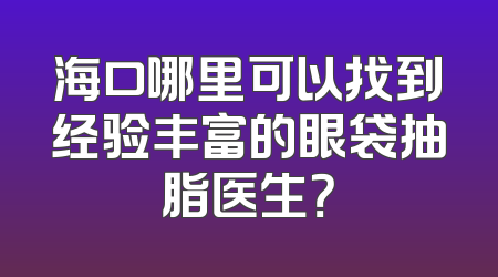 海口哪里可以找到经验丰富的眼袋抽脂医生？