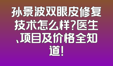 孙景波双眼皮修复技术怎么样？医生、项目及价格全知道！