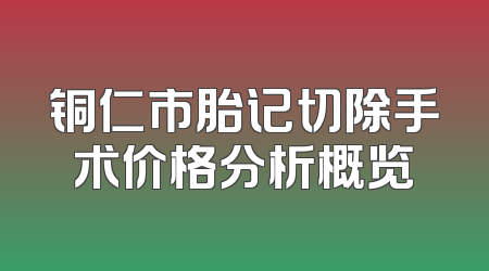 铜仁市胎记切除手术价格分析概览