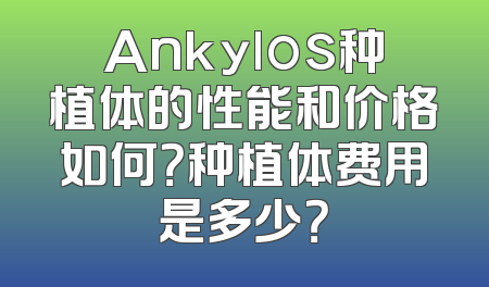 Ankylos种植体的性能和价格如何？种植体费用是多少？