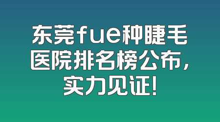 东莞fue种睫毛医院排名榜公布，实力见证！