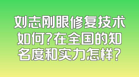 刘志刚眼修复技术如何？在全国的知名度和实力怎样？