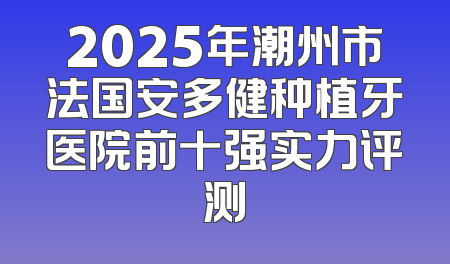 2025年潮州市法国安多健种植牙医院前十强实力评测