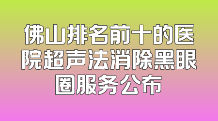 佛山排名前十的医院超声法消除黑眼圈服务公布