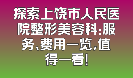 探索上饶市人民医院整形美容科：服务、费用一览，值得一看！