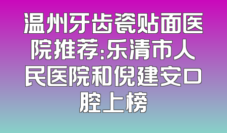 温州牙齿瓷贴面医院推荐：乐清市人民医院和倪建安口腔上榜