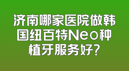 济南哪家医院做韩国纽百特Neo种植牙服务好？