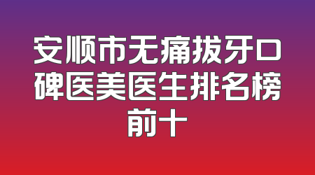 安顺市无痛拔牙口碑医美医生排名榜前十