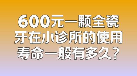 600元一颗全瓷牙在小诊所的使用寿命一般有多久？