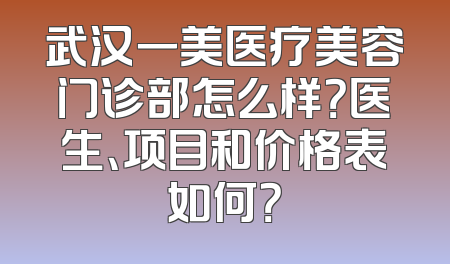 武汉一美医疗美容门诊部怎么样？医生、项目和价格表如何？