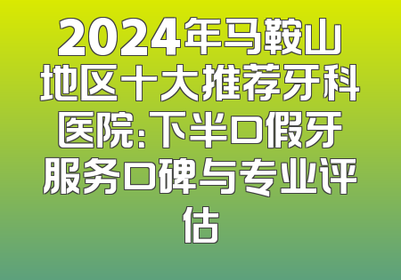2024年马鞍山地区十大推荐牙科医院：下半口假牙服务口碑与专业评估