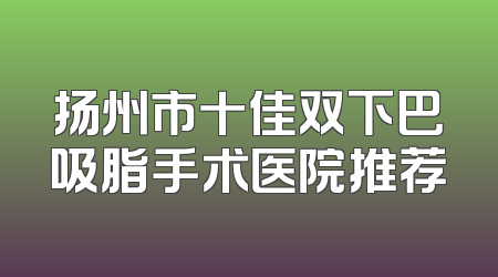 扬州市十佳双下巴吸脂手术医院推荐