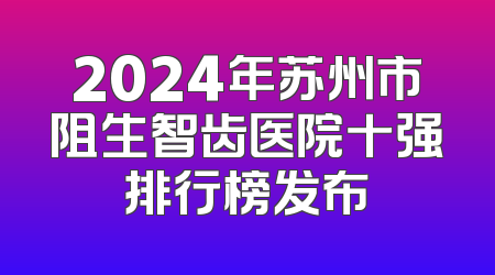 2024年苏州市阻生智齿医院十强排行榜发布