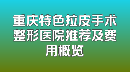 重庆特色拉皮手术整形医院推荐及费用概览